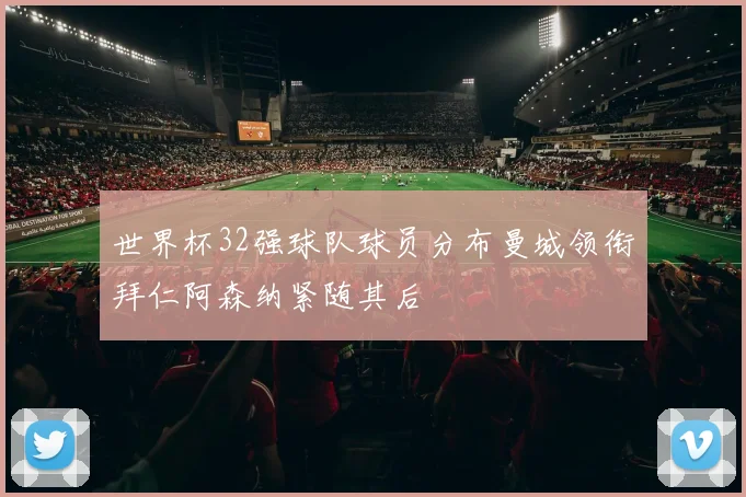 世界杯32强球队球员分布曼城领衔拜仁阿森纳紧随其后
