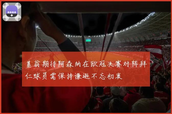 基翁期待阿森纳在欧冠决赛对阵拜仁球员需保持谦逊不忘初衷