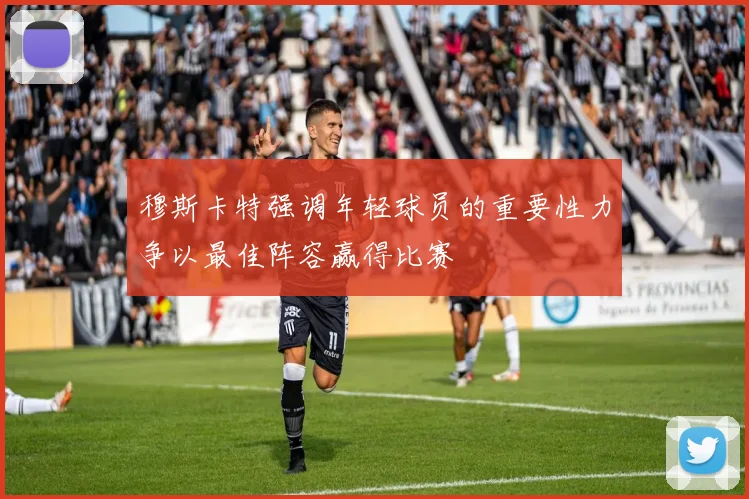 穆斯卡特强调年轻球员的重要性力争以最佳阵容赢得比赛