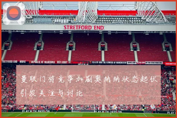 曼联门将竞争加剧奥纳纳状态起伏引发关注与讨论