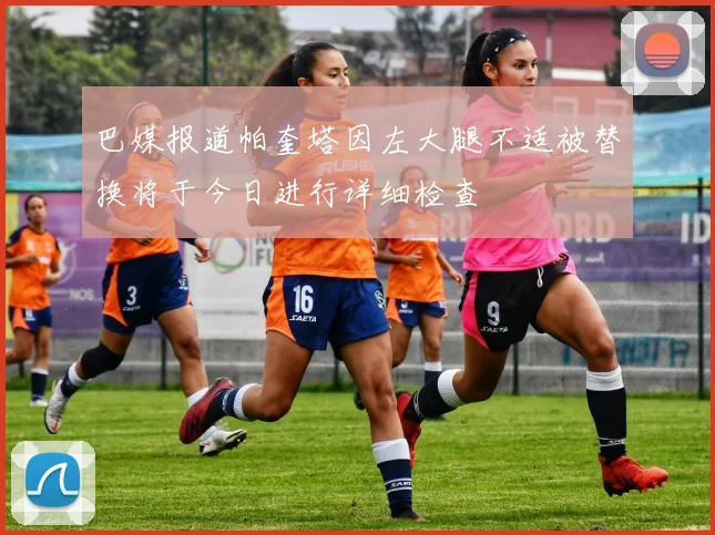巴媒报道帕奎塔因左大腿不适被替换将于今日进行详细检查