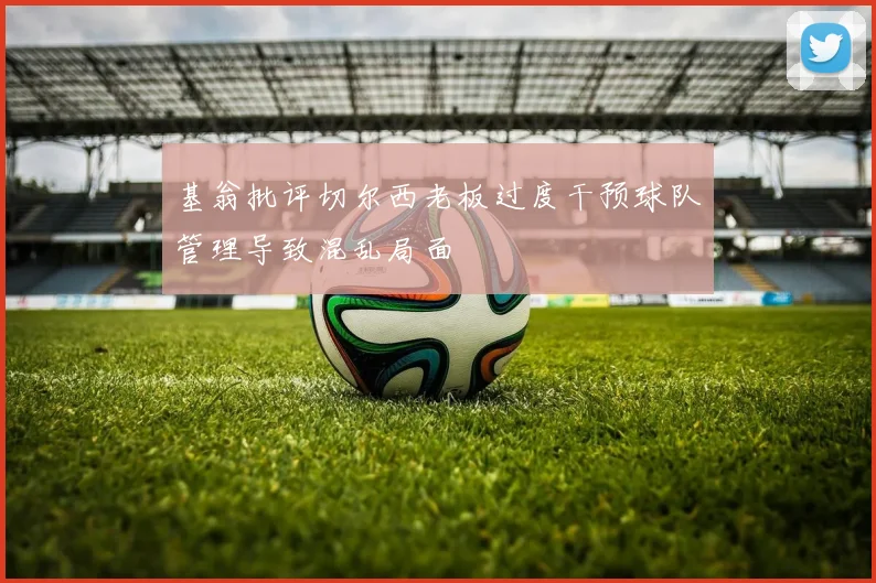 基翁批评切尔西老板过度干预球队管理导致混乱局面