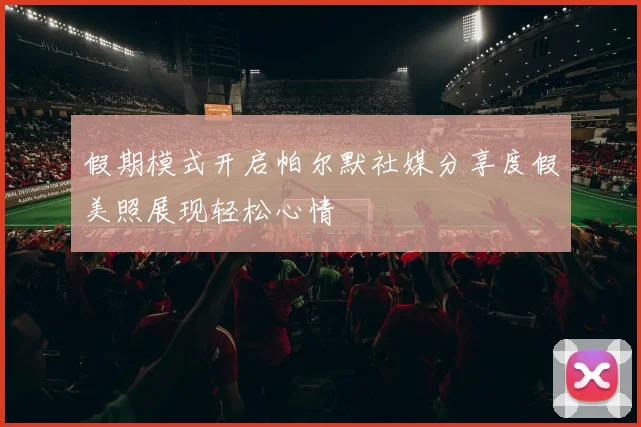 假期模式开启帕尔默社媒分享度假美照展现轻松心情