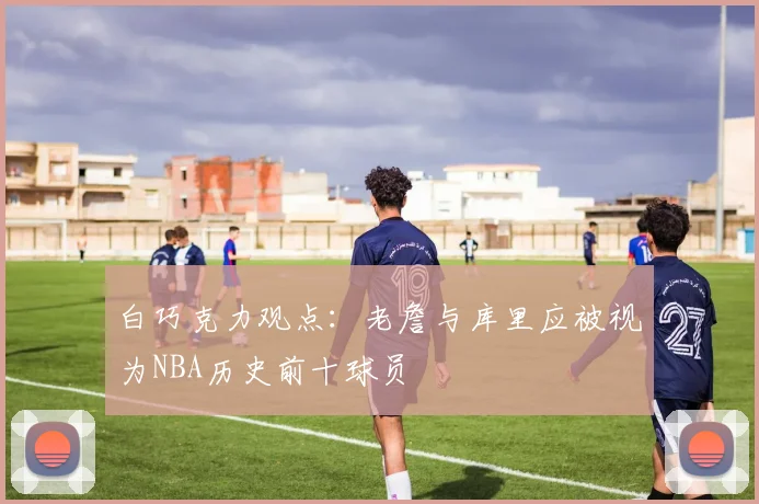 白巧克力观点：老詹与库里应被视为NBA历史前十球员