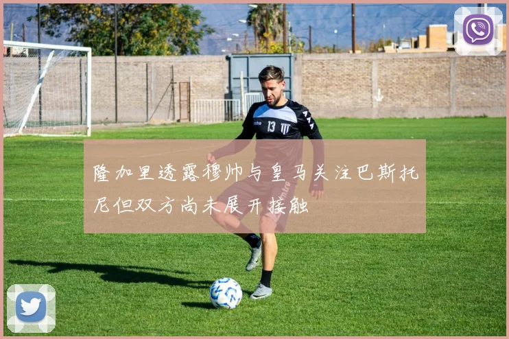 隆加里透露穆帅与皇马关注巴斯托尼但双方尚未展开接触