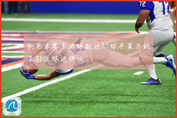 凯恩本赛季进球数达55球平莱万纪录引发球迷热议