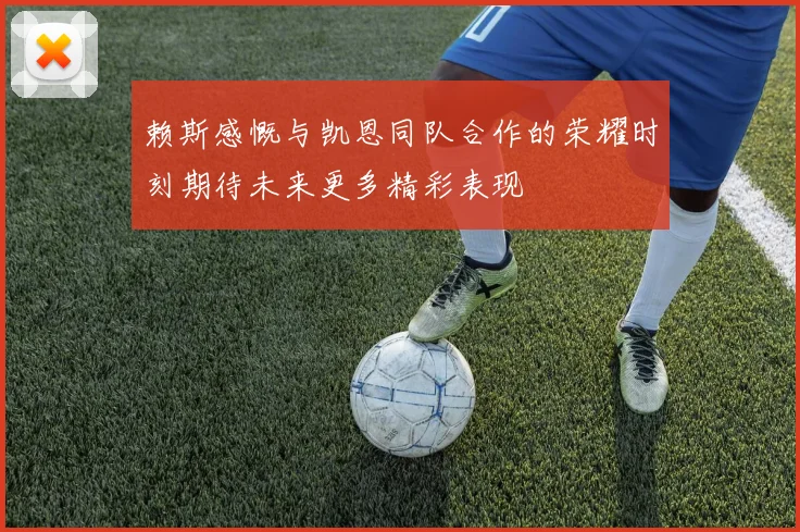 赖斯感慨与凯恩同队合作的荣耀时刻期待未来更多精彩表现