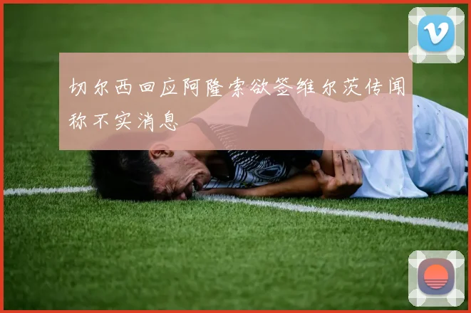 切尔西回应阿隆索欲签维尔茨传闻称不实消息