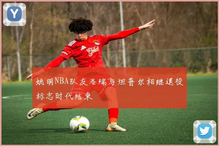 姚明NBA队友洛瑞与坦普尔相继退役标志时代结束