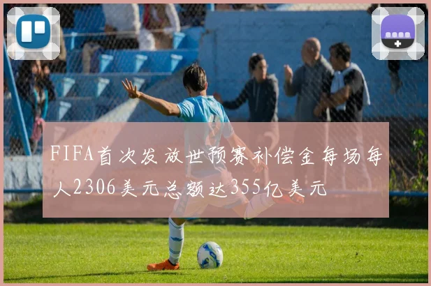 FIFA首次发放世预赛补偿金每场每人2306美元总额达355亿美元