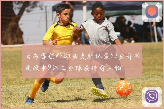 马布雷创WNBA历史新纪录53分并两度投中9记三分球成传奇人物
