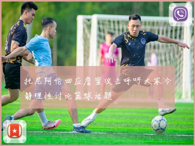 托尼阿伦回应詹蜜攻击呼吁大家冷静理性讨论篮球话题