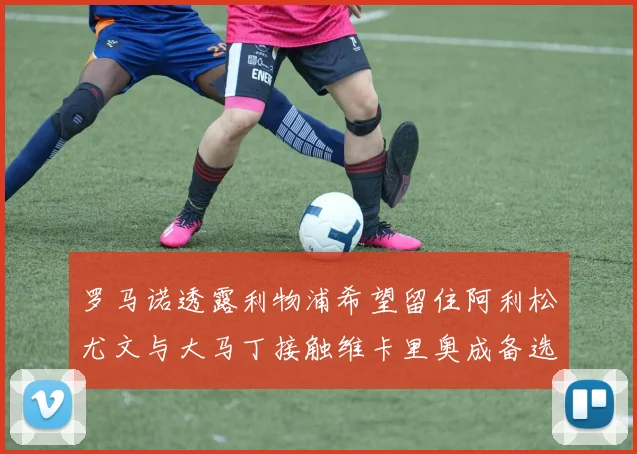 罗马诺透露利物浦希望留住阿利松尤文与大马丁接触维卡里奥成备选