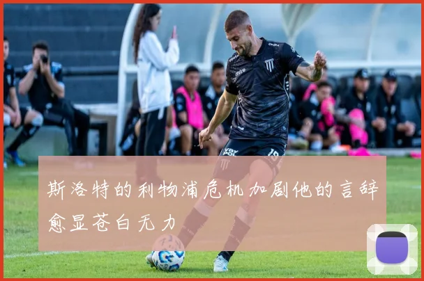 斯洛特的利物浦危机加剧他的言辞愈显苍白无力