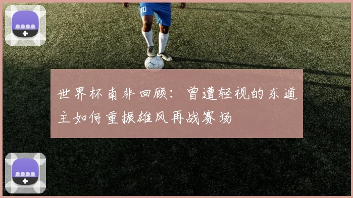 世界杯南非回顾：曾遭轻视的东道主如何重振雄风再战赛场