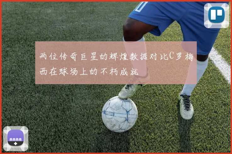 两位传奇巨星的辉煌数据对比C罗梅西在球场上的不朽成就