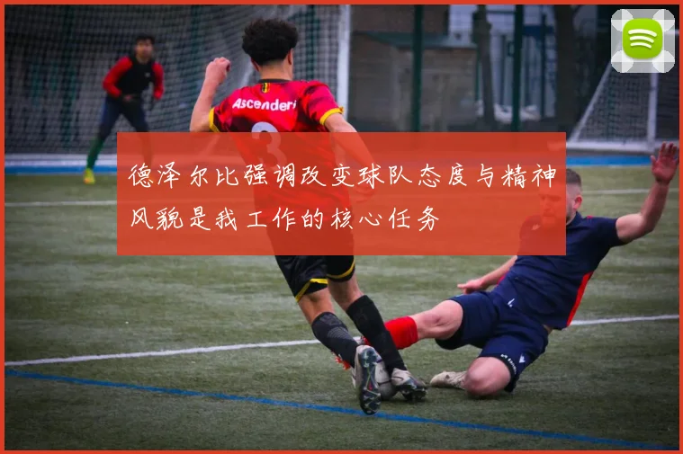 德泽尔比强调改变球队态度与精神风貌是我工作的核心任务