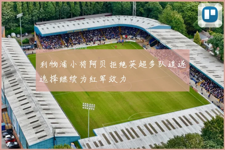 利物浦小将阿贝拒绝英超多队追逐选择继续为红军效力