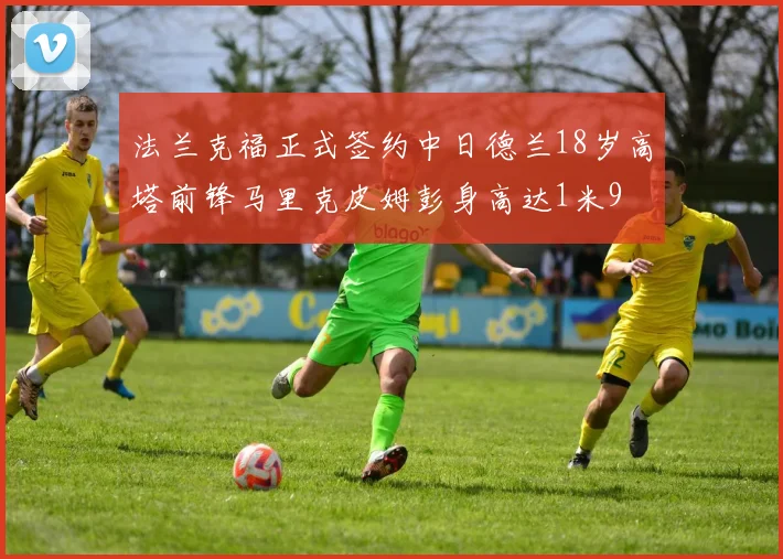 法兰克福正式签约中日德兰18岁高塔前锋马里克皮姆彭身高达1米9