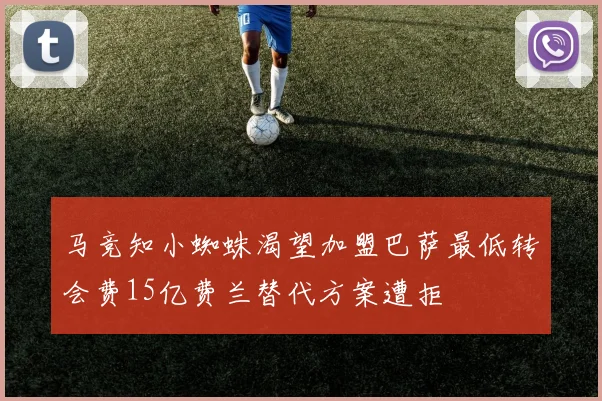 马竞知小蜘蛛渴望加盟巴萨最低转会费15亿费兰替代方案遭拒