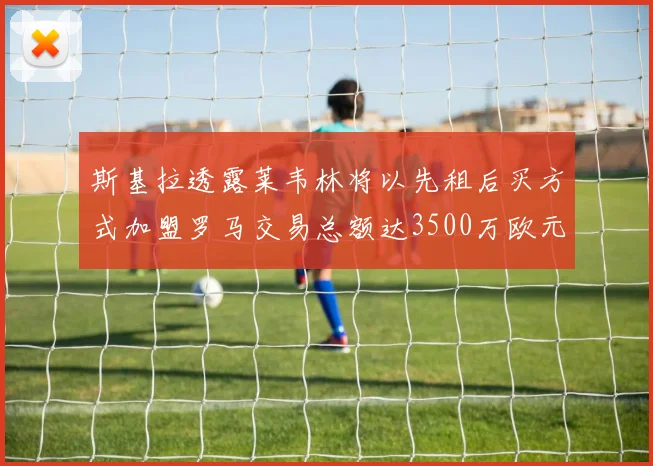 斯基拉透露莱韦林将以先租后买方式加盟罗马交易总额达3500万欧元