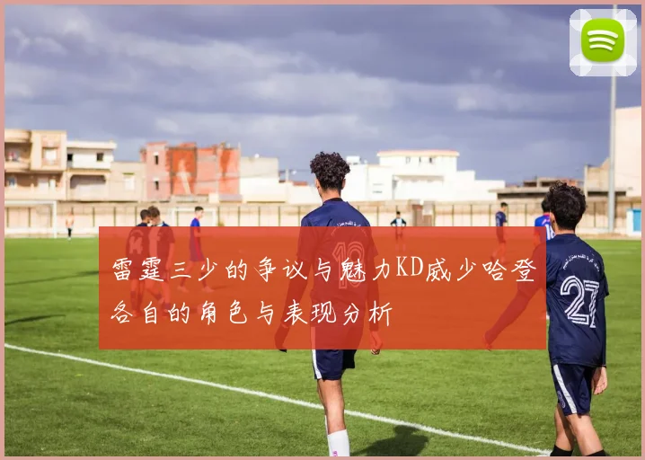 雷霆三少的争议与魅力KD威少哈登各自的角色与表现分析